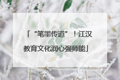 “笔墨传道”！江汉教育文化润心强师能